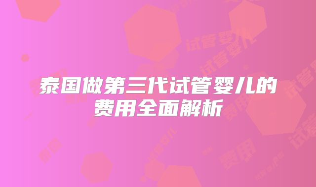 泰国做第三代试管婴儿的费用全面解析