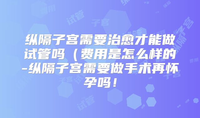 纵隔子宫需要治愈才能做试管吗(费用是怎么样的-纵隔子宫需要做手术再怀孕吗!