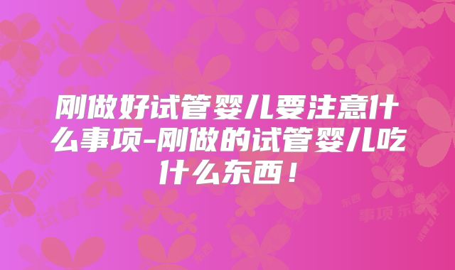 刚做好试管婴儿要注意什么事项-刚做的试管婴儿吃什么东西！