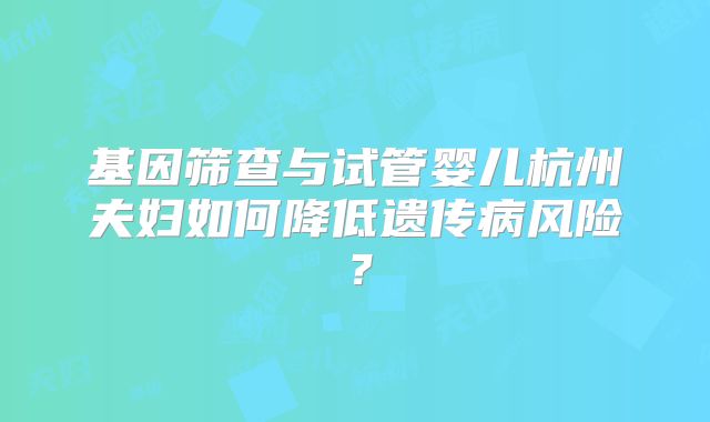 基因筛查与试管婴儿杭州夫妇如何降低遗传病风险？