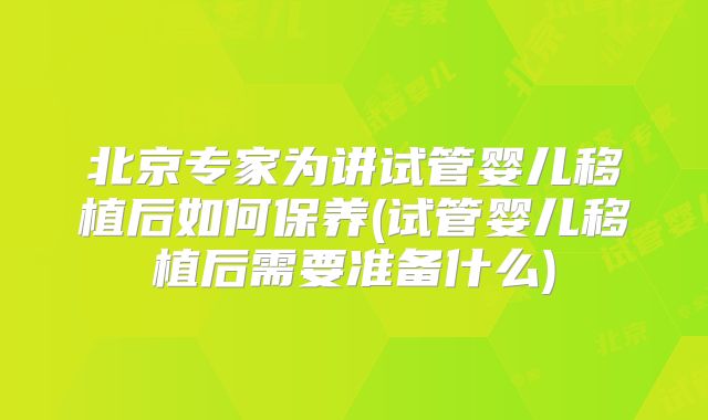 北京专家为讲试管婴儿移植后如何保养(试管婴儿移植后需要准备什么)