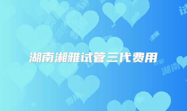 湖南湘雅试管三代费用