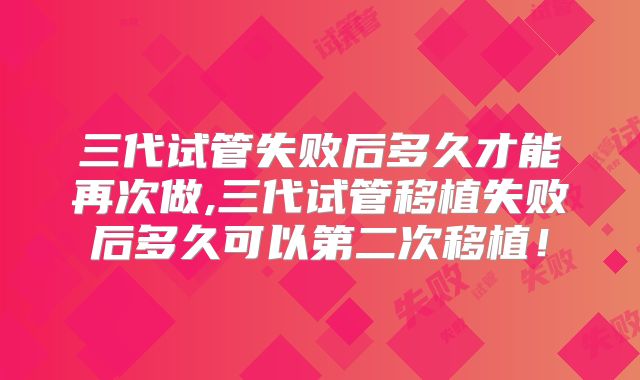 三代试管失败后多久才能再次做,三代试管移植失败后多久可以第二次移植!