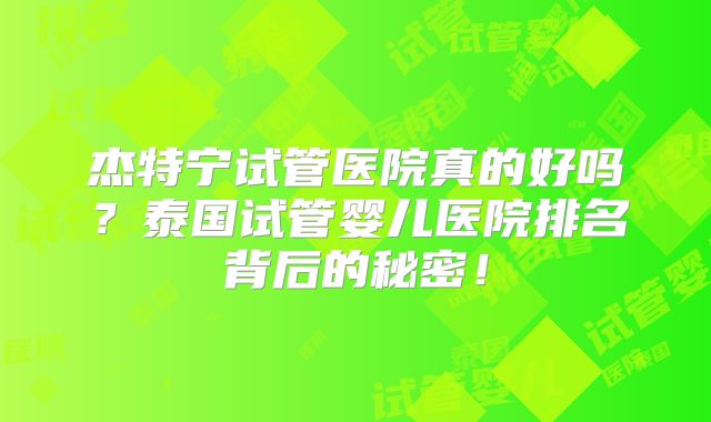杰特宁试管医院真的好吗？泰国试管婴儿医院排名背后的秘密！