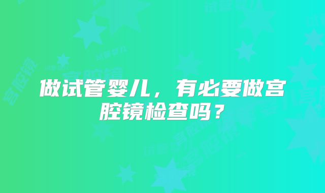 做试管婴儿，有必要做宫腔镜检查吗？