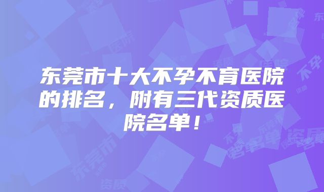 东莞市十大不孕不育医院的排名，附有三代资质医院名单！