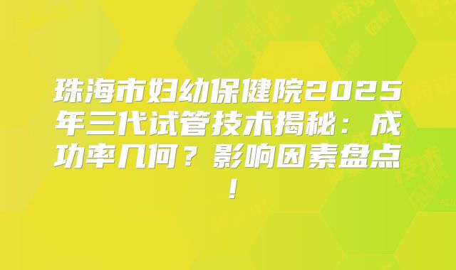 珠海市妇幼保健院2025年三代试管技术揭秘：成功率几何？影响因素盘点！