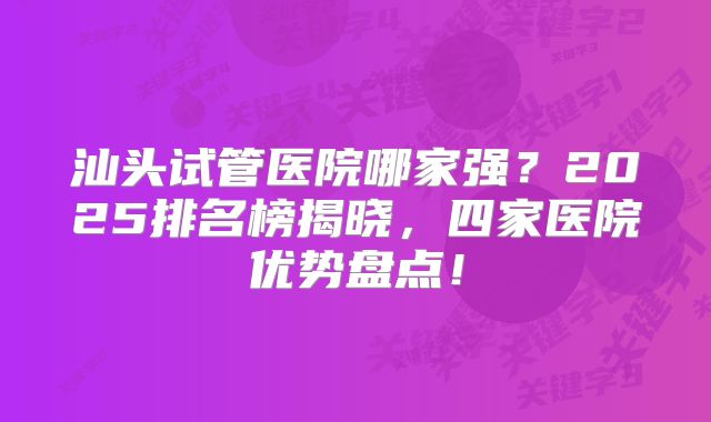 汕头试管医院哪家强？2025排名榜揭晓，四家医院优势盘点！