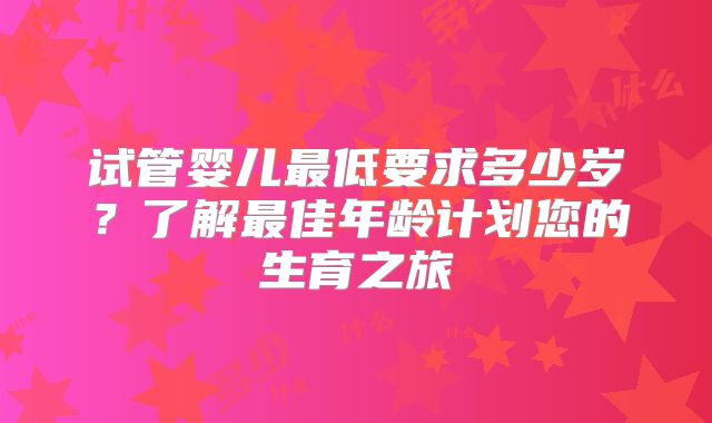 试管婴儿最低要求多少岁？了解最佳年龄计划您的生育之旅