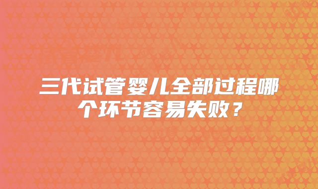 三代试管婴儿全部过程哪个环节容易失败?