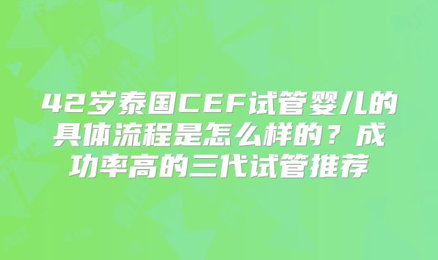42岁泰国CEF试管婴儿的具体流程是怎么样的？成功率高的三代试管推荐
