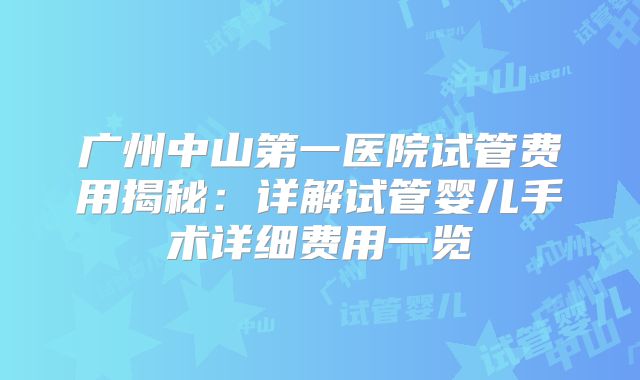 广州中山第一医院试管费用揭秘:详解试管婴儿手术详细费用一览