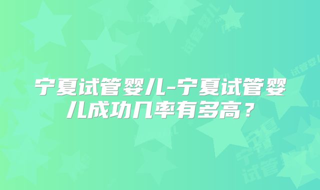 宁夏试管婴儿-宁夏试管婴儿成功几率有多高？