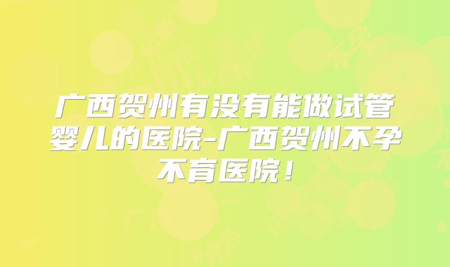 广西贺州有没有能做试管婴儿的医院-广西贺州不孕不育医院！