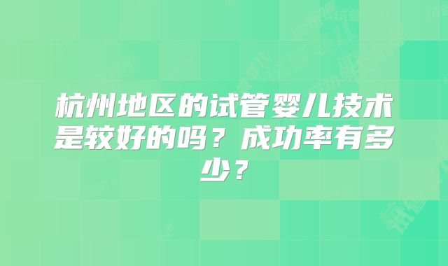 杭州地区的试管婴儿技术是较好的吗？成功率有多少？