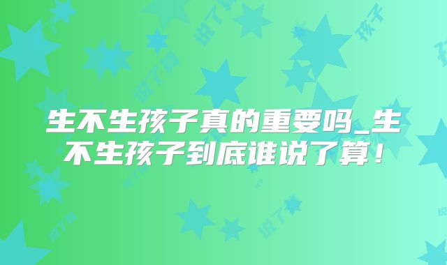 生不生孩子真的重要吗_生不生孩子到底谁说了算！