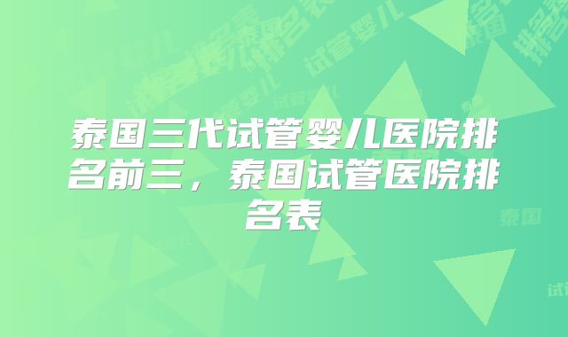 泰国三代试管婴儿医院排名前三，泰国试管医院排名表