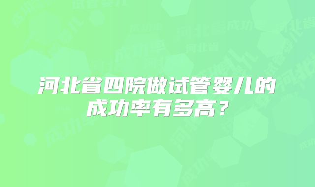 河北省四院做试管婴儿的成功率有多高?