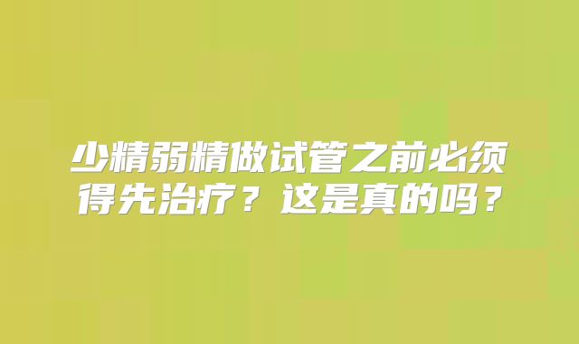 少精弱精做试管之前必须得先治疗？这是真的吗？