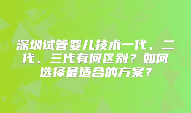 深圳试管婴儿技术一代、二代、三代有何区别？如何选择最适合的方案？