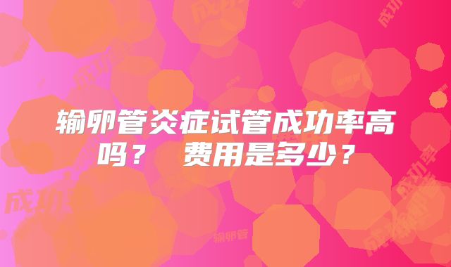 输卵管炎症试管成功率高吗？ 费用是多少？