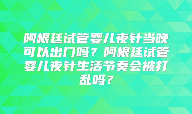 阿根廷试管婴儿夜针当晚可以出门吗？阿根廷试管婴儿夜针生活节奏会被打乱吗？