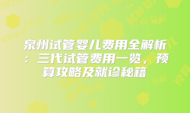 泉州试管婴儿费用全解析:三代试管费用一览,预算攻略及就诊秘籍