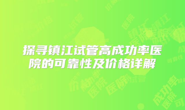探寻镇江试管高成功率医院的可靠性及价格详解