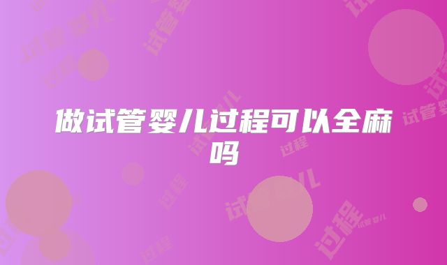 做试管婴儿过程可以全麻吗