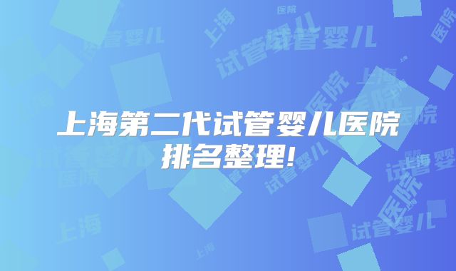 上海第二代试管婴儿医院排名整理!