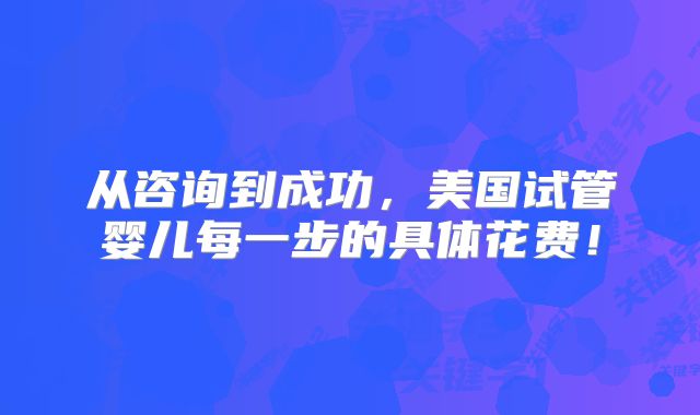 从咨询到成功，美国试管婴儿每一步的具体花费！