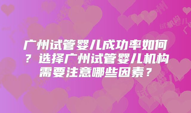 广州试管婴儿成功率如何？选择广州试管婴儿机构需要注意哪些因素？