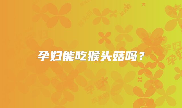 孕妇能吃猴头菇吗？