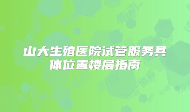 山大生殖医院试管服务具体位置楼层指南