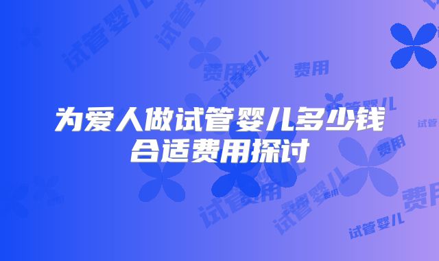为爱人做试管婴儿多少钱合适费用探讨