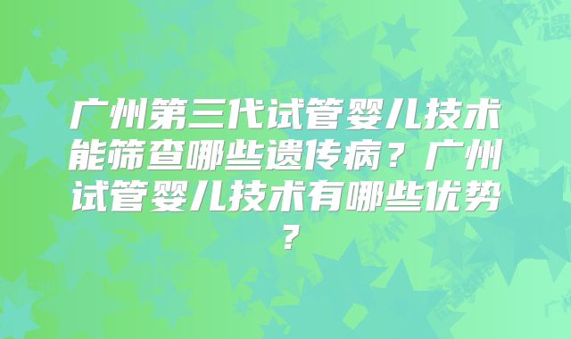广州第三代试管婴儿技术能筛查哪些遗传病？广州试管婴儿技术有哪些优势？