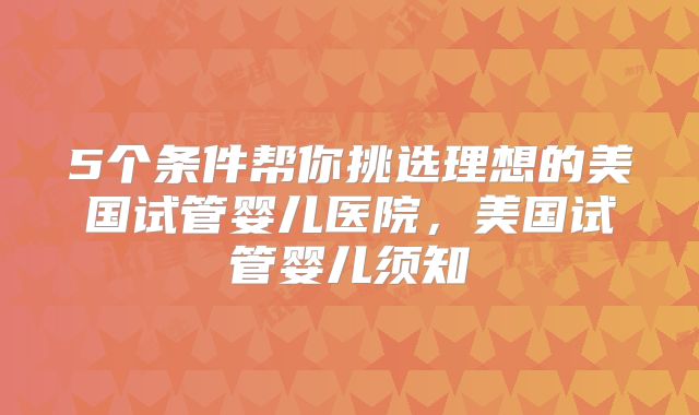 5个条件帮你挑选理想的美国试管婴儿医院，美国试管婴儿须知