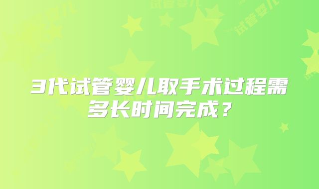 3代试管婴儿取手术过程需多长时间完成？