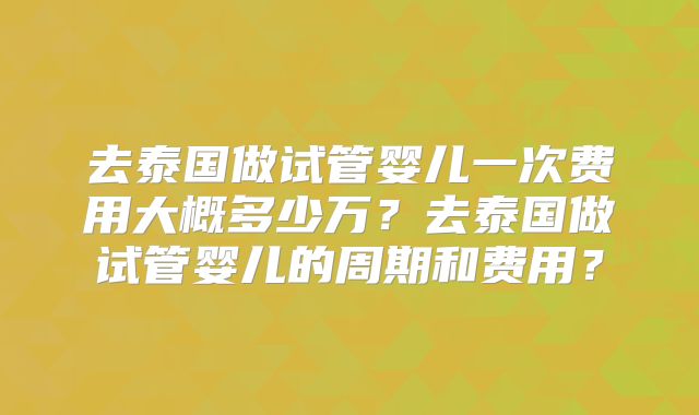 去泰国做试管婴儿一次费用大概多少万？去泰国做试管婴儿的周期和费用？