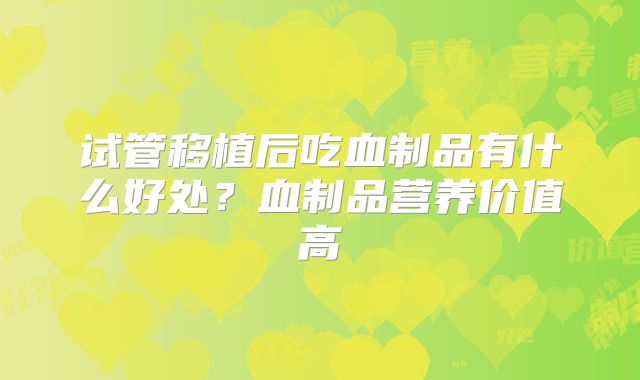 试管移植后吃血制品有什么好处?血制品营养价值高