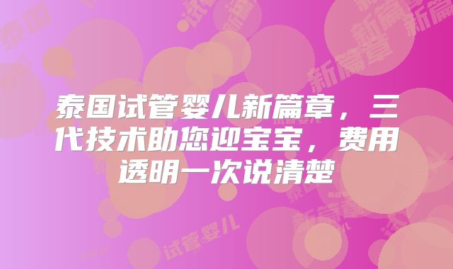 泰国试管婴儿新篇章，三代技术助您迎宝宝，费用透明一次说清楚