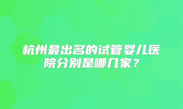 杭州最出名的试管婴儿医院分别是哪几家?