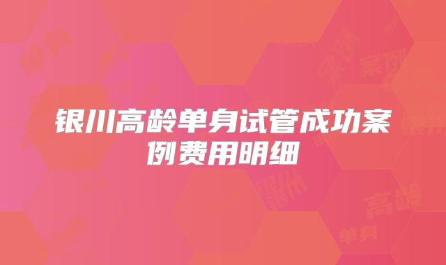 银川高龄单身试管成功案例费用明细