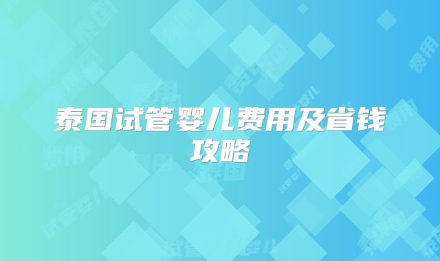 泰国试管婴儿费用及省钱攻略