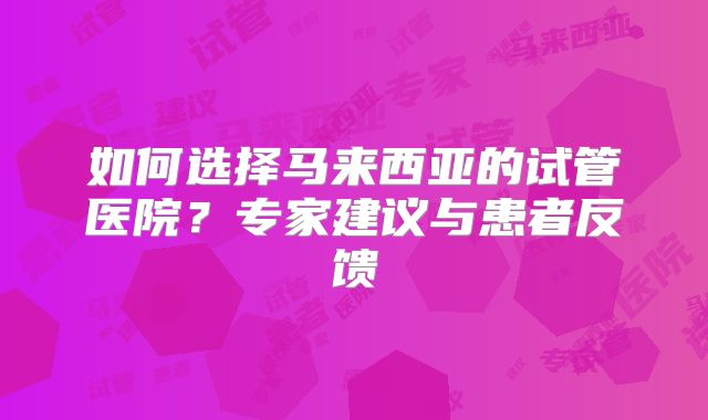 如何选择马来西亚的试管医院？专家建议与患者反馈