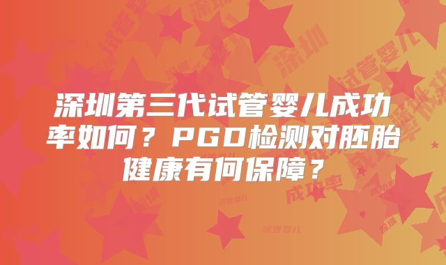 深圳第三代试管婴儿成功率如何？PGD检测对胚胎健康有何保障？