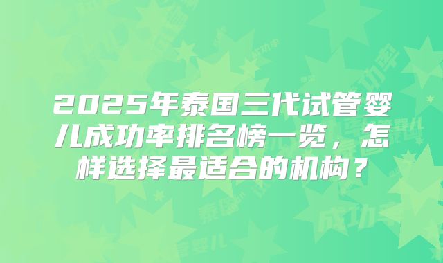2025年泰国三代试管婴儿成功率排名榜一览，怎样选择最适合的机构？
