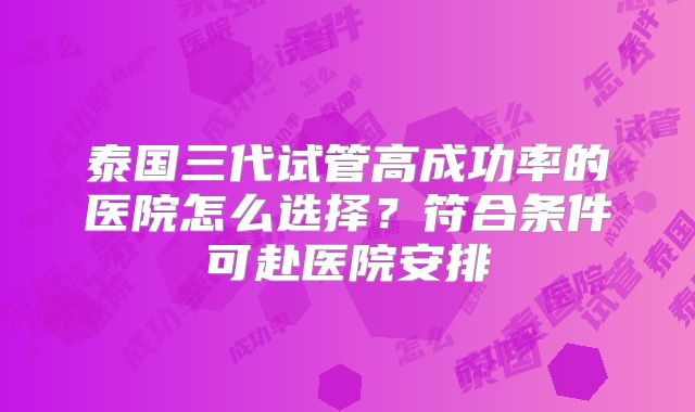 泰国三代试管高成功率的医院怎么选择？符合条件可赴医院安排