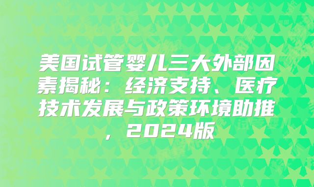 美国试管婴儿三大外部因素揭秘:经济支持、医疗技术发展与政策环境助推,2024版