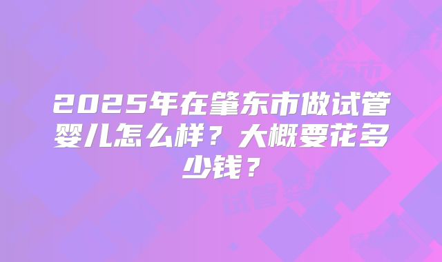 2025年在肇东市做试管婴儿怎么样？大概要花多少钱？